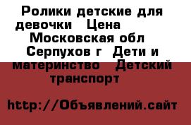 Ролики детские для девочки › Цена ­ 1 000 - Московская обл., Серпухов г. Дети и материнство » Детский транспорт   